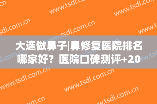 大连做鼻子|鼻修复医院排名哪家好？医院口碑测评+2024收费参考！(整形鼻修复哪家医院好)
