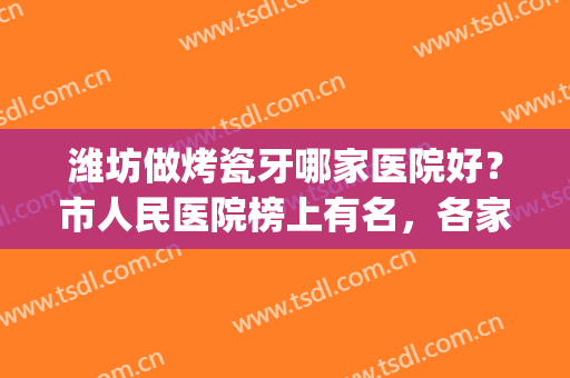 潍坊做烤瓷牙哪家医院好？市人民医院榜上有名，各家优势分析(济南做烤瓷牙最好的医院?)