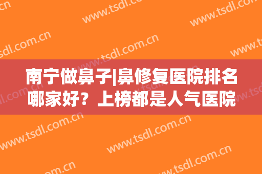 南宁做鼻子|鼻修复医院排名哪家好？上榜都是人气医院，看中哪家？(南宁做鼻子最好的医院)