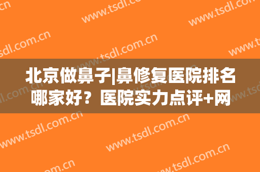 北京做鼻子|鼻修复医院排名哪家好？医院实力点评+网友真实反馈！(北京整形鼻子最好的公立医院)