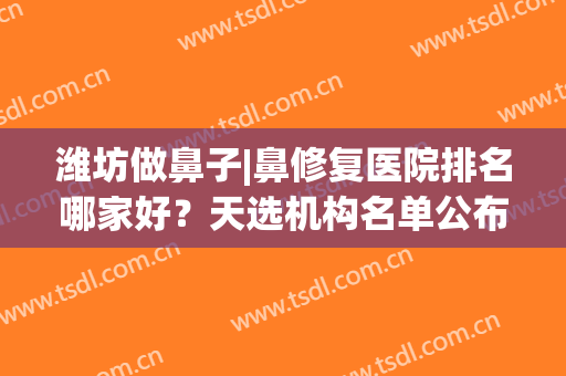 潍坊做鼻子|鼻修复医院排名哪家好？天选机构名单公布！戳进来看(潍坊隆鼻哪个医院好)