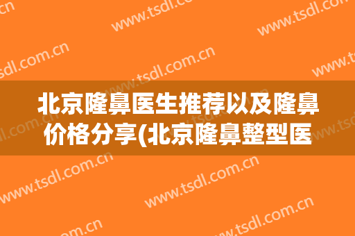 北京隆鼻医生推荐以及隆鼻价格分享(北京隆鼻整型医院)