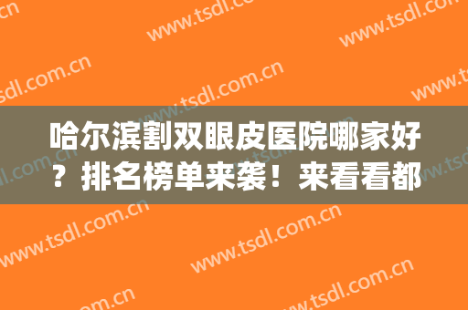 哈尔滨割双眼皮医院哪家好？排名榜单来袭！来看看都是哪几家医院吧(哈尔滨割双眼皮好的医院是哪家)
