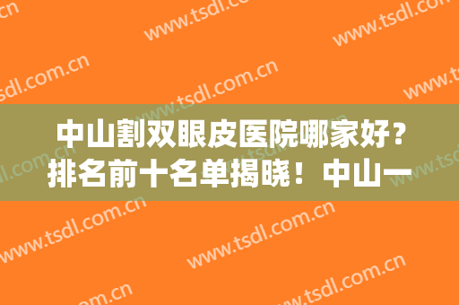 中山割双眼皮医院哪家好？排名前十名单揭晓！中山一院凭实力上榜(中山割双眼皮哪家三甲医院好)