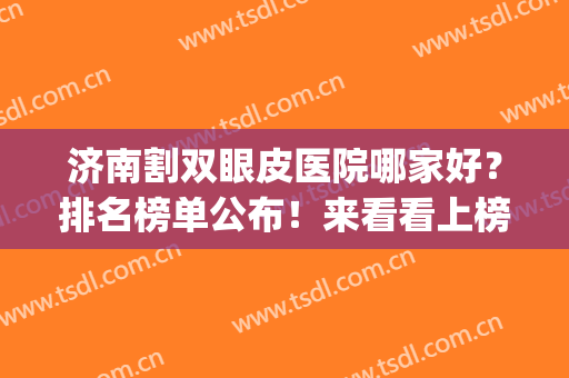济南割双眼皮医院哪家好？排名榜单公布！来看看上榜的医院有哪几家(济南割双眼皮最好的医院)