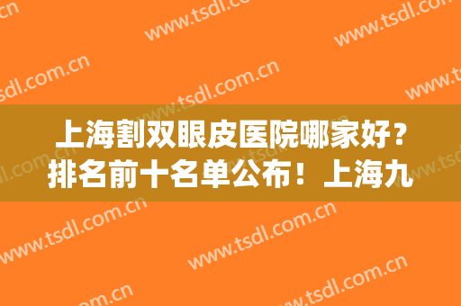 上海割双眼皮医院哪家好？排名前十名单公布！上海九院多次上榜！(上海九院双眼皮医生排名榜)