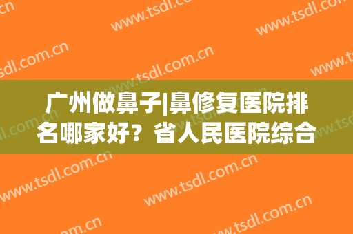 广州做鼻子|鼻修复医院排名哪家好？省人民医院综合实力很不错！(广州哪家医院做鼻子比较好)