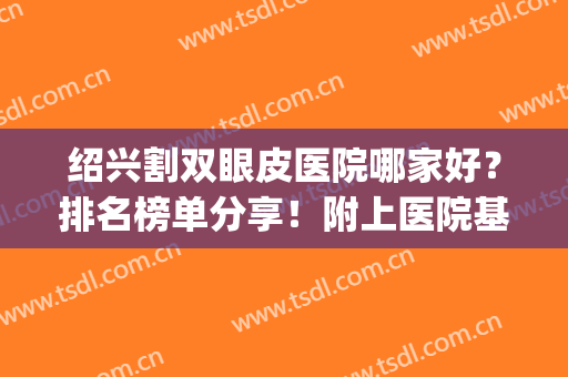 绍兴割双眼皮医院哪家好？排名榜单分享！附上医院基本资料介绍！(绍兴市有割双眼皮的吗)