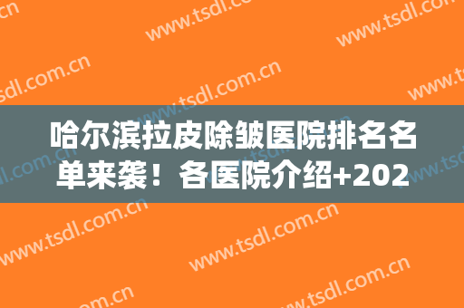 哈尔滨拉皮除皱医院排名名单来袭！各医院介绍+2024价格表一览！(哈尔滨美容医院排行榜)