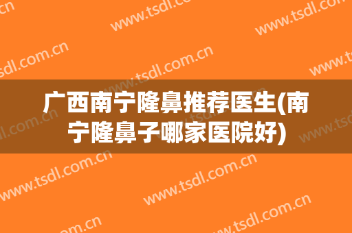 广西南宁隆鼻推荐医生(南宁隆鼻子哪家医院好)