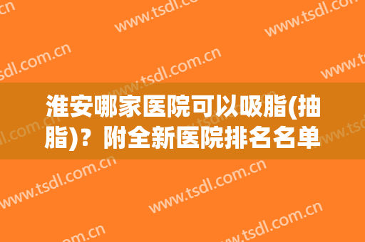 淮安哪家医院可以吸脂(抽脂)？附全新医院排名名单
