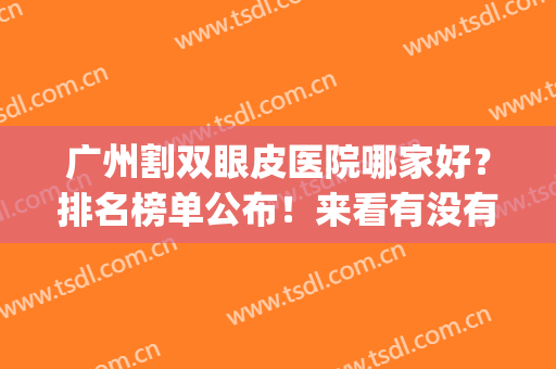 广州割双眼皮医院哪家好？排名榜单公布！来看有没有你心仪的医院(广州割双眼皮医院排行榜)