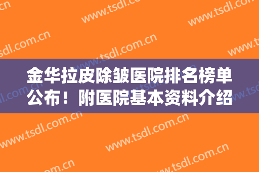 金华拉皮除皱医院排名榜单公布！附医院基本资料介绍+2024价格表(哪里的除皱医院好)
