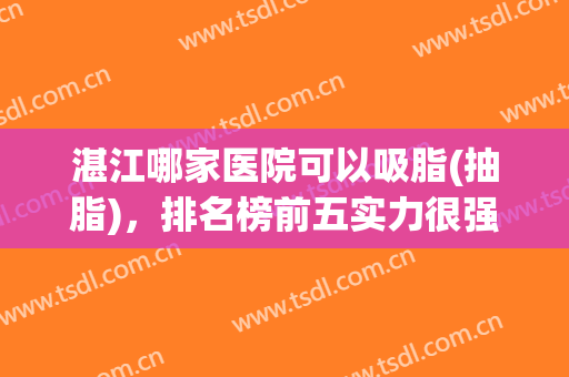 湛江哪家医院可以吸脂(抽脂)，排名榜前五实力很强