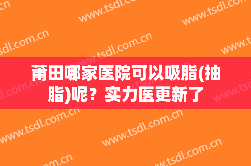 莆田哪家医院可以吸脂(抽脂)呢？实力医更新了