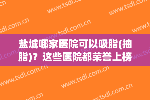 盐城哪家医院可以吸脂(抽脂)？这些医院都荣誉上榜！