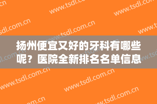 扬州便宜又好的牙科有哪些呢？医院全新排名名单信息介绍(扬州公立牙科医院)