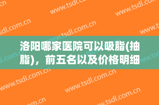洛阳哪家医院可以吸脂(抽脂)，前五名以及价格明细表已就位！