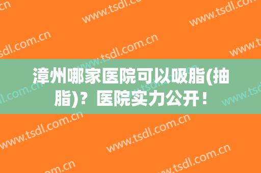 漳州哪家医院可以吸脂(抽脂)？医院实力公开！