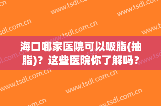 海口哪家医院可以吸脂(抽脂)？这些医院你了解吗？