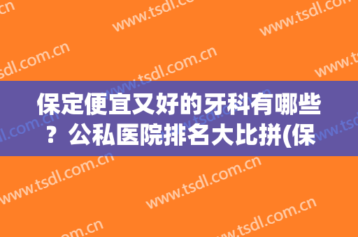 保定便宜又好的牙科有哪些？公私医院排名大比拼(保定市私人牙科门诊排行榜)