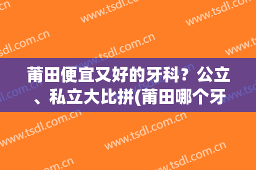 莆田便宜又好的牙科？公立、私立大比拼(莆田哪个牙科医院较好)