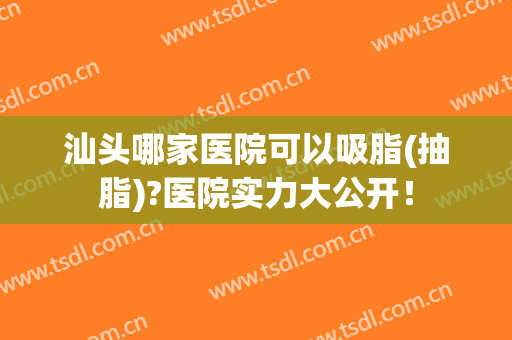 汕头哪家医院可以吸脂(抽脂)?医院实力大公开！