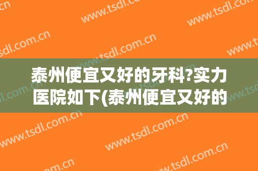 泰州便宜又好的牙科?实力医院如下(泰州便宜又好的牙科?实力医院如下有哪些)
