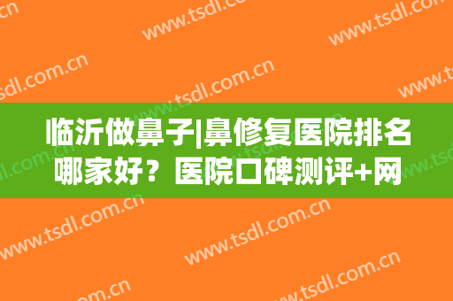 临沂做鼻子|鼻修复医院排名哪家好？医院口碑测评+网友真实反馈！(临沂人民医院隆鼻怎么样)