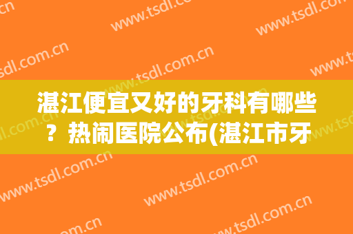 湛江便宜又好的牙科有哪些？热闹医院公布(湛江市牙科医院比较好)