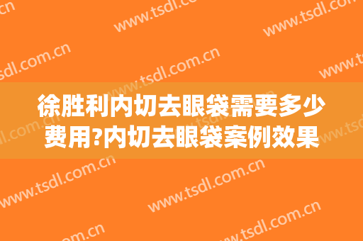 徐胜利内切去眼袋需要多少费用?内切去眼袋案例效果对比图_上海交通大学医学院附属第九人民医院