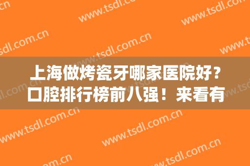 上海做烤瓷牙哪家医院好？口腔排行榜前八强！来看有你心仪的吗？(上海口腔医院烤瓷牙多少钱)