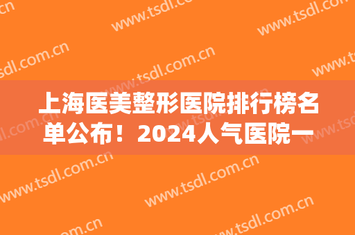 上海医美整形医院排行榜名单公布！2024人气医院一览！新人福利(上海医院整形美容排名)