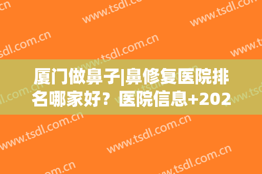 厦门做鼻子|鼻修复医院排名哪家好？医院信息+2024全新价格表一览！(厦门整鼻子大概价格)