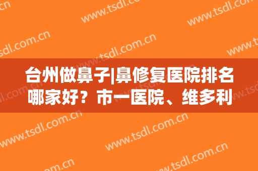 台州做鼻子|鼻修复医院排名哪家好？市一医院、维多利亚等都在榜上~(台州看鼻炎哪家医院效果好)