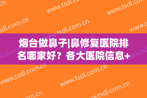 烟台做鼻子|鼻修复医院排名哪家好？各大医院信息+2024价格表一览！(烟台哪家医院治疗鼻炎效果好)