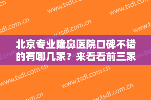 北京专业隆鼻医院口碑不错的有哪几家？来看看前三家有没有你看中的
