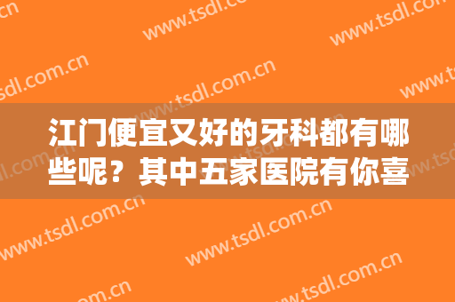 江门便宜又好的牙科都有哪些呢？其中五家医院有你喜欢的吗？(江门牙科医院前十排名)