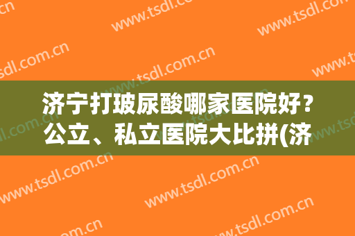 济宁打玻尿酸哪家医院好？公立、私立医院大比拼(济宁整形医院排名前三的)