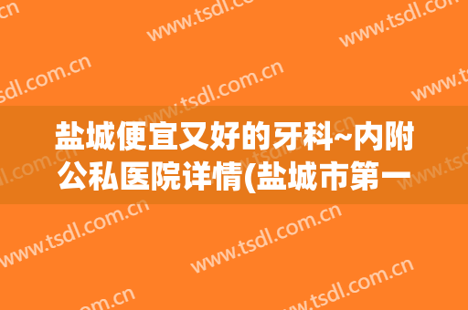 盐城便宜又好的牙科~内附公私医院详情(盐城市第一人民医院牙科怎么样)