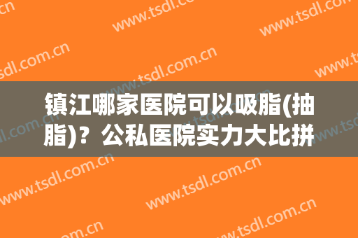 镇江哪家医院可以吸脂(抽脂)？公私医院实力大比拼