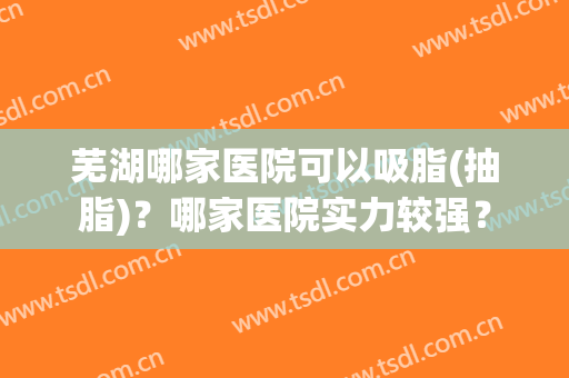 芜湖哪家医院可以吸脂(抽脂)？哪家医院实力较强？
