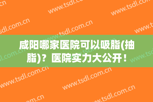 咸阳哪家医院可以吸脂(抽脂)？医院实力大公开！