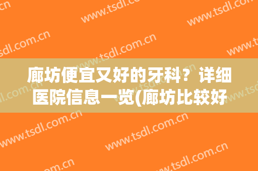 廊坊便宜又好的牙科？详细医院信息一览(廊坊比较好的牙科)