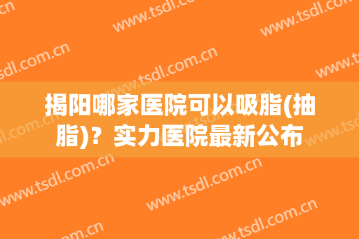 揭阳哪家医院可以吸脂(抽脂)？实力医院最新公布