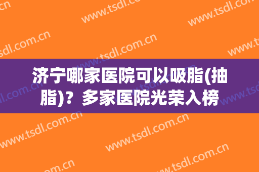 济宁哪家医院可以吸脂(抽脂)？多家医院光荣入榜