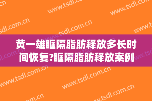 黄一雄眶隔脂肪释放多长时间恢复?眶隔脂肪释放案例效果对比图_上海交通大学医学院附属仁济医院