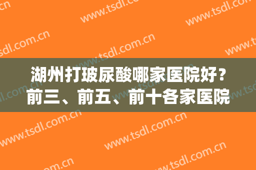 湖州打玻尿酸哪家医院好？前三、前五、前十各家医院光荣入榜(苏州打玻尿酸哪里好)