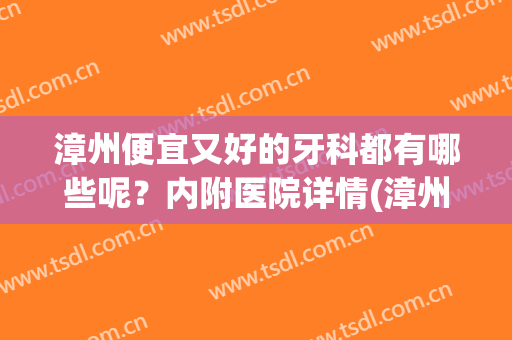 漳州便宜又好的牙科都有哪些呢？内附医院详情(漳州牙科排名)