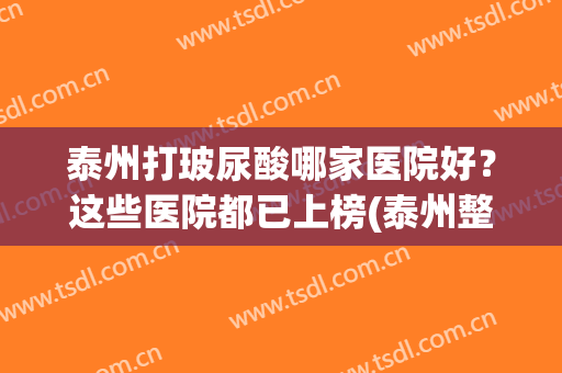 泰州打玻尿酸哪家医院好？这些医院都已上榜(泰州整形医院哪家好)